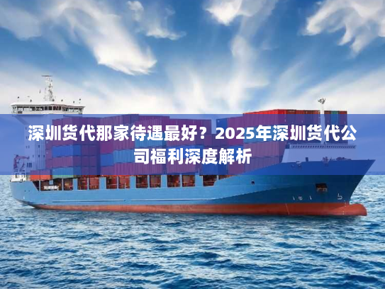 深圳货代那家待遇最好？2025年深圳货代公司福利深度解析