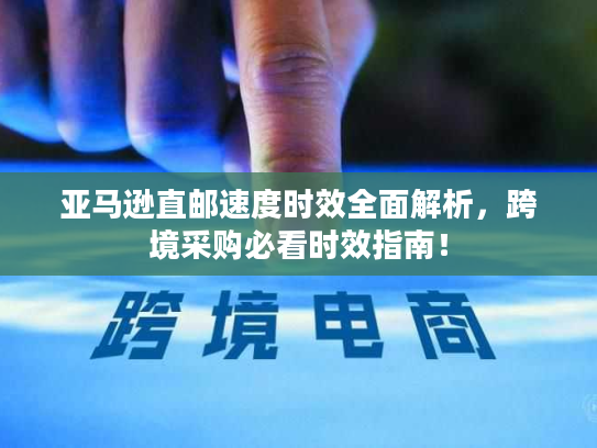 亚马逊直邮速度时效全面解析,跨境采购必看时效指南! 亚马逊直邮速度时效全面解析,跨境采购必看时效指南!