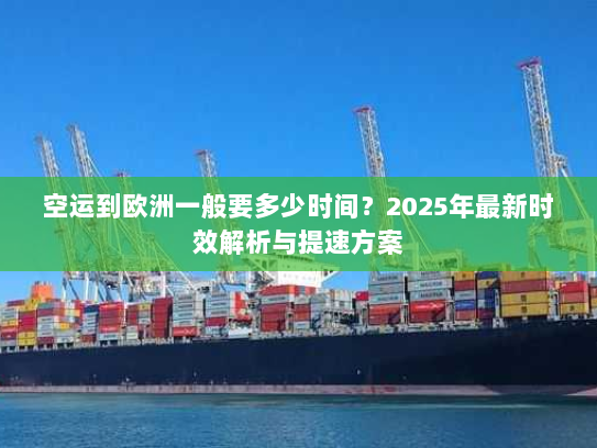 空运到欧洲一般要多少时间?2025年最新时效解析与提速方案 空运到欧洲一般要多少时间?2025年最新时效解析与提速方案