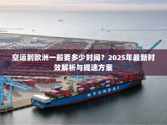 空运到欧洲一般要多少时间?2025年最新时效解析与提速方案 空运到欧洲一般要多少时间?2025年最新时效解析与提速方案