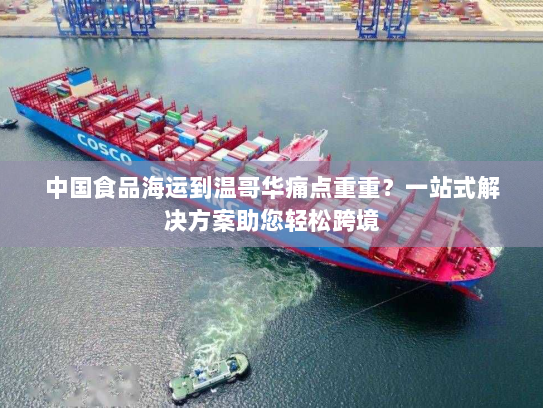 中国食品海运到温哥华痛点重重？一站式解决方案助您轻松跨境