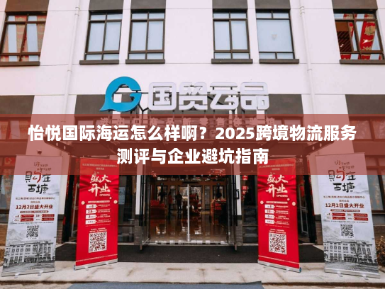 怡悦国际海运怎么样啊?2025跨境物流服务测评与企业避坑指南 怡悦国际海运怎么样啊?2025跨境物流服务测评与企业避坑指南