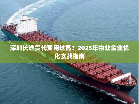 深圳长途货代费用过高?2025年物业企业优化实战指南 深圳长途货代费用过高?2025年物业企业优化实战指南