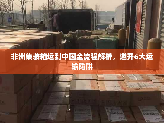 非洲集装箱运到中国全流程解析,避开6大运输陷阱 非洲集装箱运到中国全流程解析,避开6大运输陷阱