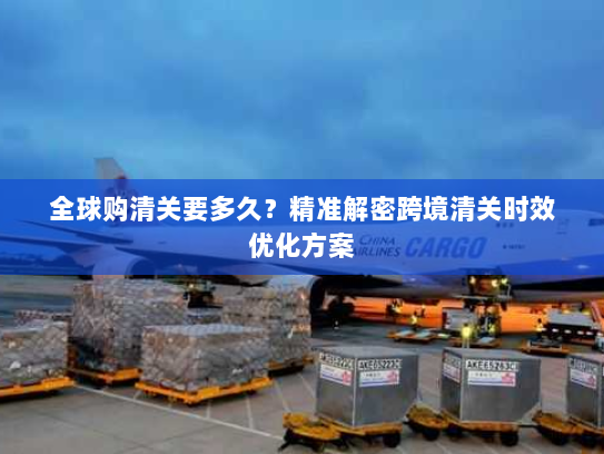全球购清关要多久?精准解密跨境清关时效优化方案 全球购清关要多久?精准解密跨境清关时效优化方案