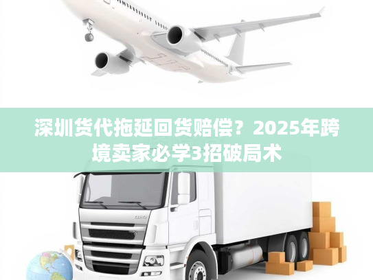深圳货代拖延回货赔偿?2025年跨境卖家必学3招破局术 深圳货代拖延回货赔偿?2025年跨境卖家必学3招破局术