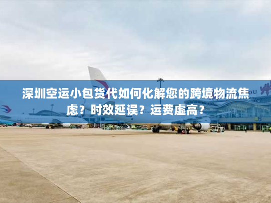 深圳空运小包货代如何化解您的跨境物流焦虑?时效延误?运费虚高? 深圳空运小包货代如何化解您的跨境物流焦虑?时效延误?运费虚高?