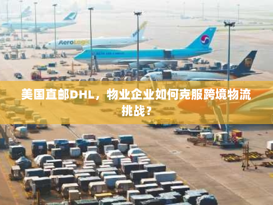 美国直邮DHL,物业企业如何克服跨境物流挑战? 美国直邮DHL,物业企业如何克服跨境物流挑战?