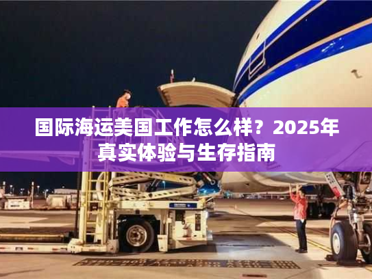 国际海运美国工作怎么样?2025年真实体验与生存指南 国际海运美国工作怎么样?2025年真实体验与生存指南