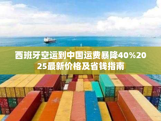 西班牙空运到中国运费暴降40%2025最新价格及省钱指南