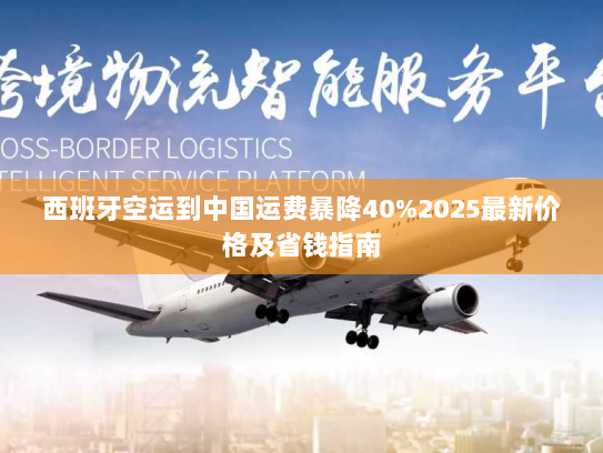 西班牙空运到中国运费暴降40%2025最新价格及省钱指南 西班牙空运到中国运费暴降40%2025最新价格及省钱指南