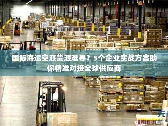 国际海运空派货源难寻？5个企业实战方案助你精准对接全球供应商