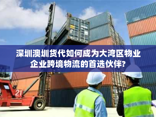 深圳澳圳货代如何成为大湾区物业企业跨境物流的首选伙伴? 深圳澳圳货代如何成为大湾区物业企业跨境物流的首选伙伴?