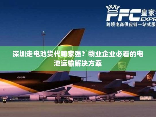 深圳走电池货代哪家强?物业企业必看的电池运输解决方案 深圳走电池货代哪家强?物业企业必看的电池运输解决方案