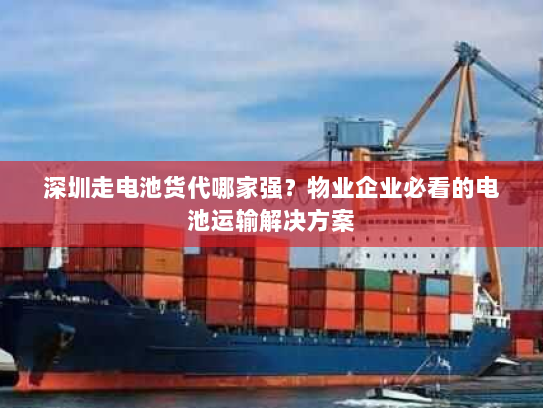 深圳走电池货代哪家强?物业企业必看的电池运输解决方案 深圳走电池货代哪家强?物业企业必看的电池运输解决方案