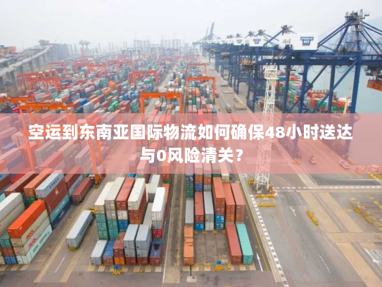 空运到东南亚国际物流如何确保48小时送达与0风险清关？