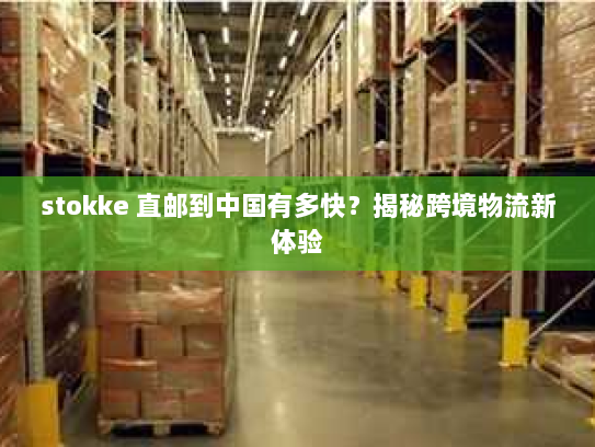 stokke 直邮到中国有多快?揭秘跨境物流新体验 stokke 直邮到中国有多快?揭秘跨境物流新体验