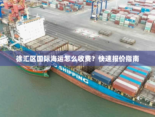 徐汇区国际海运怎么收费?快速报价指南 徐汇区国际海运怎么收费?快速报价指南