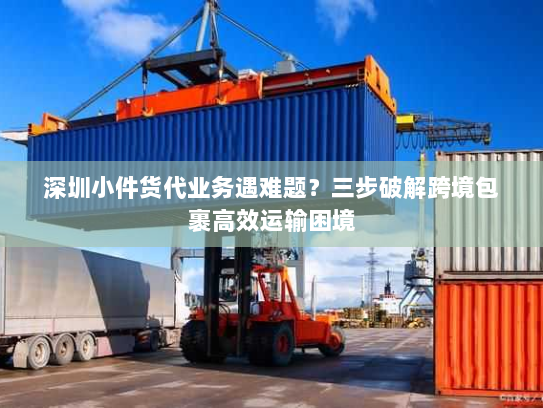 深圳小件货代业务遇难题?三步破解跨境包裹高效运输困境 深圳小件货代业务遇难题?三步破解跨境包裹高效运输困境