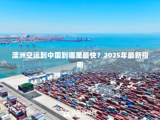 澳洲空运到中国到哪里最快？2025年最新指南