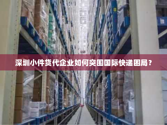 深圳小件货代企业如何突围国际快递困局? 深圳小件货代企业如何突围国际快递困局?