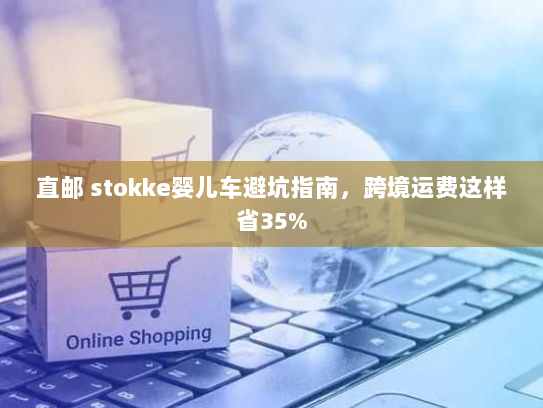 直邮 stokke婴儿车避坑指南,跨境运费这样省35% 直邮 stokke婴儿车避坑指南,跨境运费这样省35%