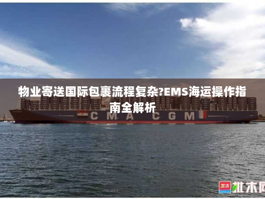 物业寄送国际包裹流程复杂?EMS海运操作指南全解析 物业寄送国际包裹流程复杂?EMS海运操作指南全解析