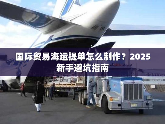 国际贸易海运提单怎么制作？2025新手避坑指南