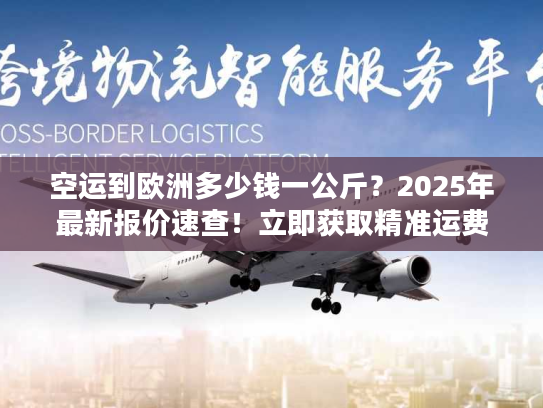 空运到欧洲多少钱一公斤?2025年最新报价速查!立即获取精准运费 空运到欧洲多少钱一公斤?2025年最新报价速查!立即获取精准运费
