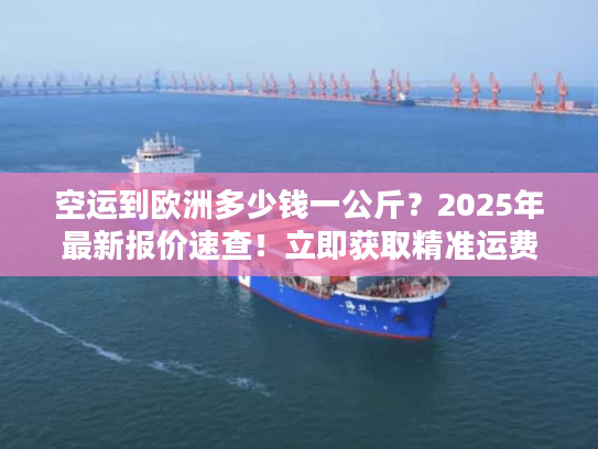 空运到欧洲多少钱一公斤?2025年最新报价速查!立即获取精准运费 空运到欧洲多少钱一公斤?2025年最新报价速查!立即获取精准运费