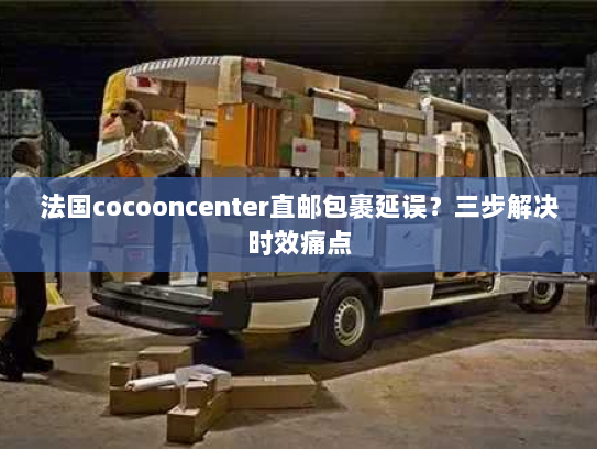 法国cocooncenter直邮包裹延误?三步解决时效痛点 法国cocooncenter直邮包裹延误?三步解决时效痛点