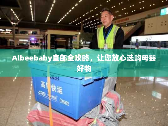 Albeebaby直邮全攻略，让您放心选购母婴好物