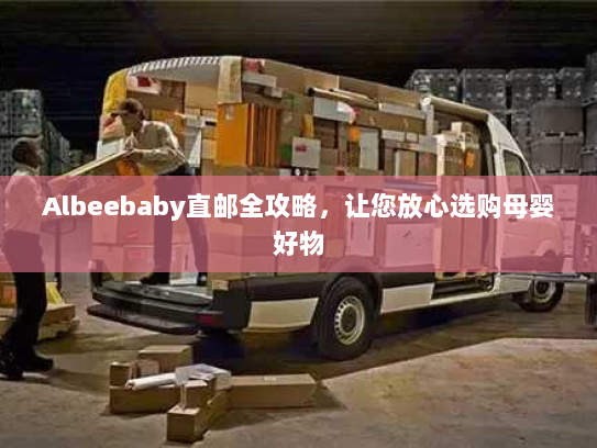 Albeebaby直邮全攻略，让您放心选购母婴好物