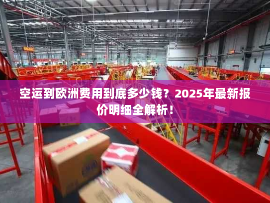 空运到欧洲费用到底多少钱?2025年最新报价明细全解析! 空运到欧洲费用到底多少钱?2025年最新报价明细全解析!