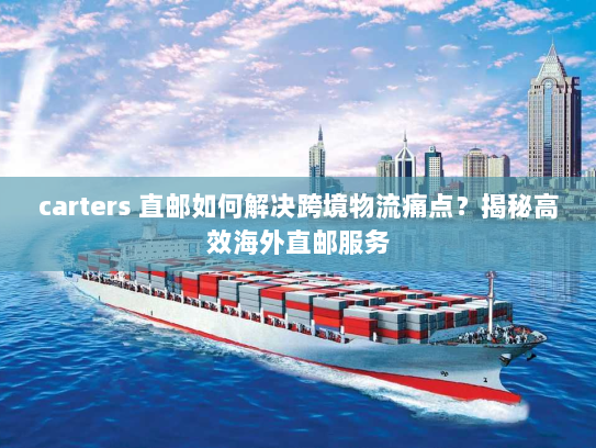 carters 直邮如何解决跨境物流痛点?揭秘高效海外直邮服务 carters 直邮如何解决跨境物流痛点?揭秘高效海外直邮服务