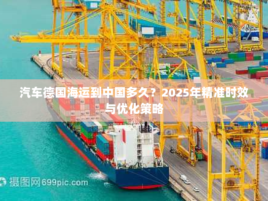 汽车德国海运到中国多久？2025年精准时效与优化策略