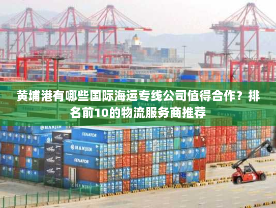 黄埔港有哪些国际海运专线公司值得合作？排名前10的物流服务商推荐