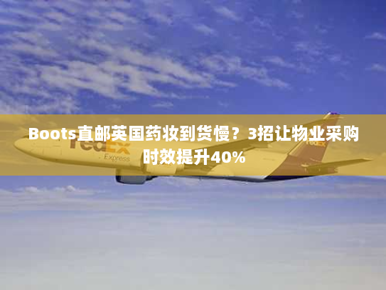 Boots直邮英国药妆到货慢?3招让物业采购时效提升40% Boots直邮英国药妆到货慢?3招让物业采购时效提升40%
