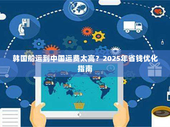 韩国船运到中国运费太高？2025年省钱优化指南