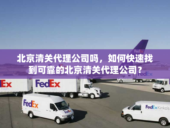 北京清关代理公司吗，如何快速找到可靠的北京清关代理公司？