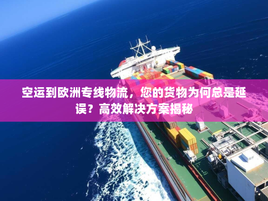 空运到欧洲专线物流，您的货物为何总是延误？高效解决方案揭秘