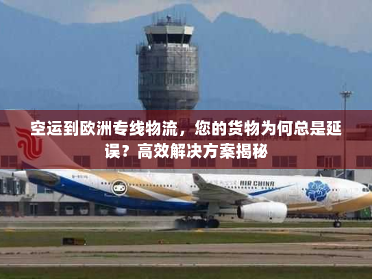 空运到欧洲专线物流，您的货物为何总是延误？高效解决方案揭秘