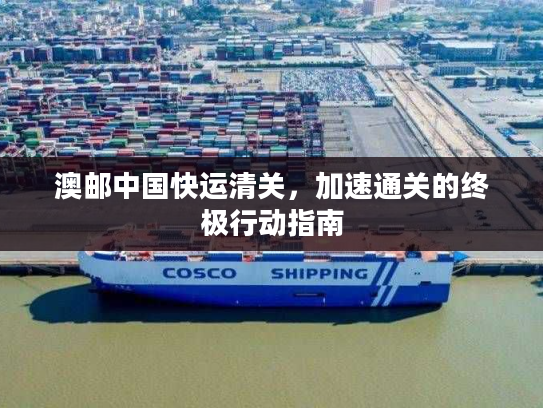澳邮中国快运清关，加速通关的终极行动指南