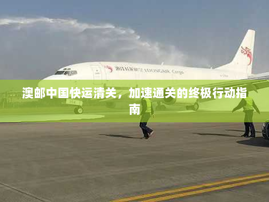 澳邮中国快运清关，加速通关的终极行动指南
