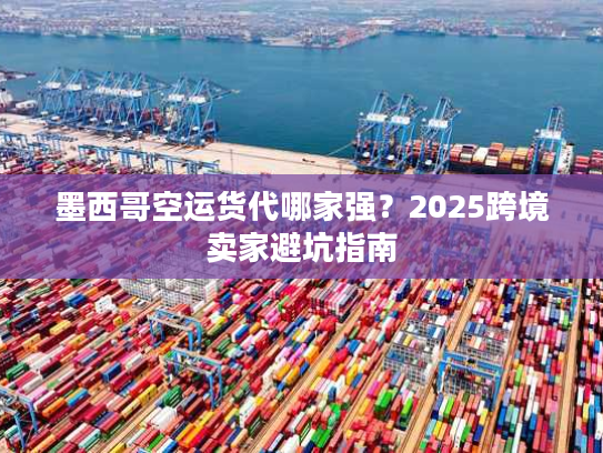 墨西哥空运货代哪家强？2025跨境卖家避坑指南