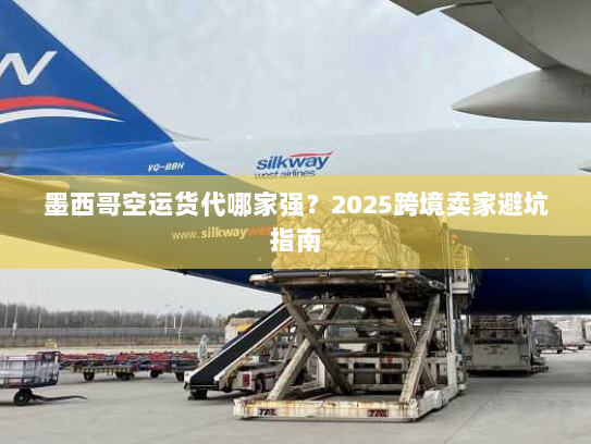 墨西哥空运货代哪家强？2025跨境卖家避坑指南