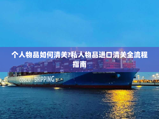个人物品如何清关?私人物品进口清关全流程指南