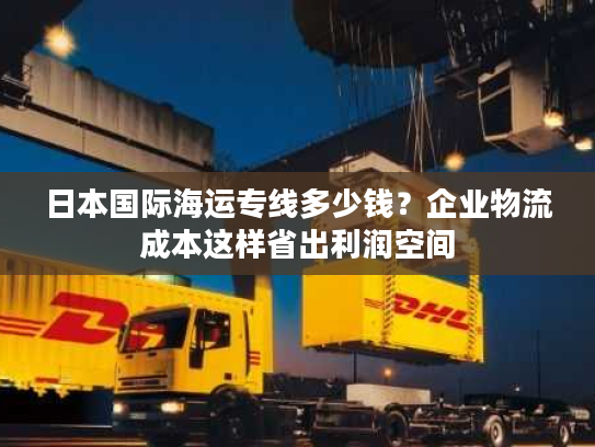 日本国际海运专线多少钱？企业物流成本这样省出利润空间