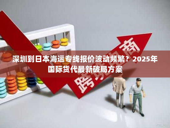深圳到日本海运专线报价波动频繁?2025年国际货代最新破局方案 深圳到日本海运专线报价波动频繁?2025年国际货代最新破局方案