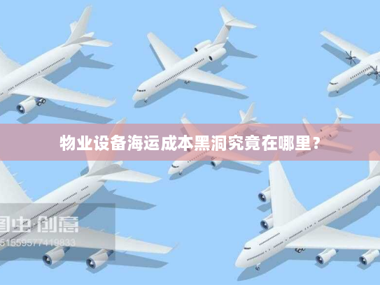 物业设备海运成本黑洞究竟在哪里? 物业设备海运成本黑洞究竟在哪里?